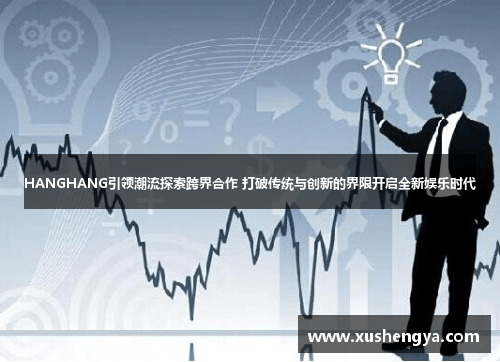 HANGHANG引领潮流探索跨界合作 打破传统与创新的界限开启全新娱乐时代